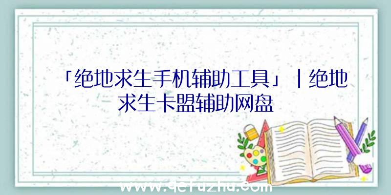 「绝地求生手机辅助工具」|绝地求生卡盟辅助网盘